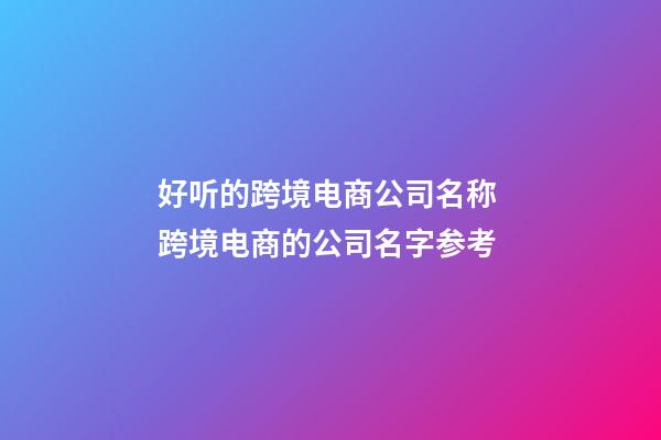 好听的跨境电商公司名称 跨境电商的公司名字参考-第1张-公司起名-玄机派